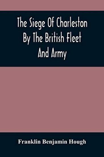 The Siege Of Charleston By The British Fleet And Army, Under The Command Of Admiral Arbuthnot And Sir Henry Clinton, Which Terminated With The Surrender Of That Place On The 12Th Of May, 1780