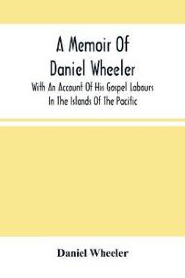 A Memoir Of Daniel Wheeler, With An Account Of His Gospel Labours In The Islands Of The Pacific