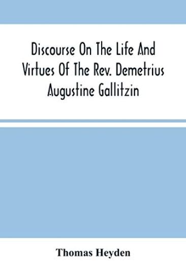 Discourse On The Life And Virtues Of The Rev. Demetrius Augustine Gallitzin, Late Pastor Of St. Michael'S Church, Loretto