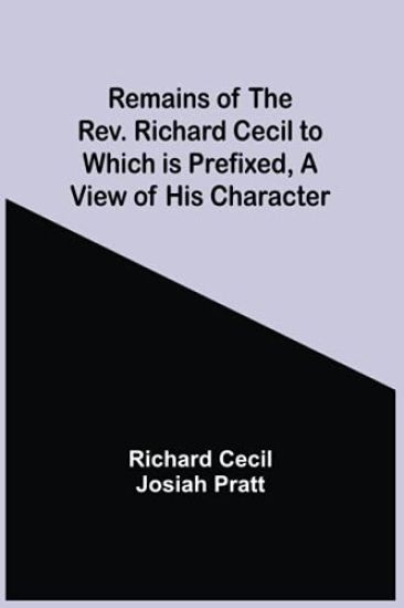Remains Of The Rev. Richard Cecil To Which Is Prefixed, A View Of His Character