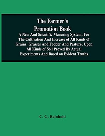The Farmer'S Promotion Book, A New And Scientific Manuring System, For The Cultivation And Increase Of All Kinds Of Grains, Grasses And Fodder And Pasture, Upon All Kinds Of Soil Proved By Actual Experiments And Based On Evident Truths