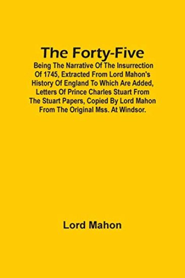 The Forty-Five; Being The Narrative Of The Insurrection Of 1745, Extracted From Lord Mahon'S History Of England To Which Are Added, Letters Of Prince Charles Stuart From The Stuart Papers, Copied By Lord Mahon From The Original Mss. At Windsor.