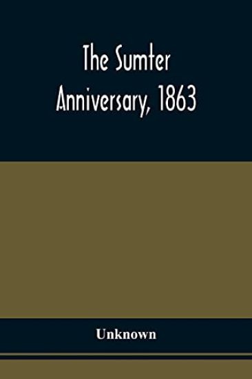 The Sumter Anniversary, 1863; Opinions Of Loyalists Concerning The Great Questions Of The Times; Expressed In The Speeches And Letters From Prominent Citizens Of All Sections And Parties, On Occasion Of The Inauguration Of The Loyal National League, In Mass Me