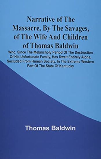Narrative Of The Massacre, By The Savages, Of The Wife And Children Of Thomas Baldwin, Who, Since The Melancholy Period Of The Destruction Of His Unfortunate Family, Has Dwelt Entirely Alone, Secluded From Human Society, In The Extreme Western Part Of The