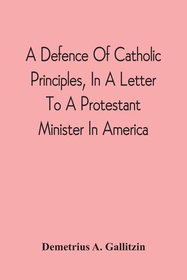 A Defence Of Catholic Principles, In A Letter To A Protestant Minister In America