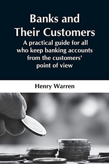 Banks And Their Customers; A Practical Guide For All Who Keep Banking Accounts From The Customers' Point Of View