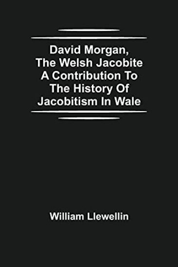 David Morgan, The Welsh Jacobite A Contribution To The History Of Jacobitism In Wale