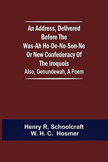 An Address, Delivered Before the Was-ah Ho-de-no-son-ne or New Confederacy of the Iroquois; Also, Genundewah, a Poem