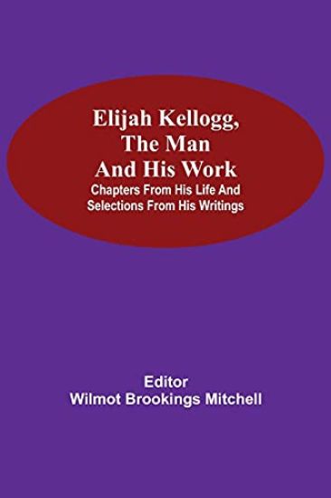Elijah Kellogg, the Man and His Work; Chapters from His Life and Selections from His Writings