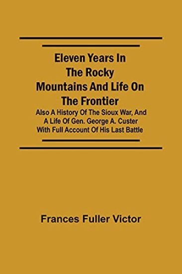 Eleven Years in the Rocky Mountains and Life on the Frontier; Also a History of the Sioux War, and a Life of Gen. George A. Custer with Full Account of His Last Battle