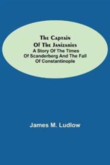 The Captain of the Janizaries; A story of the times of Scanderberg and the fall of Constantinople