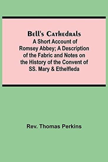 Bell'S Cathedrals; A Short Account Of Romsey Abbey; A Description Of The Fabric And Notes On The History Of The Convent Of Ss. Mary & Ethelfleda