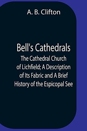 Bell'S Cathedrals; The Cathedral Church Of Lichfield; A Description Of Its Fabric And A Brief History Of The Espicopal See