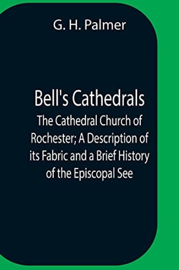 Bell'S Cathedrals; The Cathedral Church Of Rochester; A Description Of Its Fabric And A Brief History Of The Episcopal See