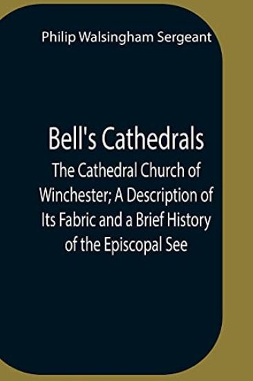 Bell'S Cathedrals; The Cathedral Church Of Winchester; A Description Of Its Fabric And A Brief History Of The Episcopal See