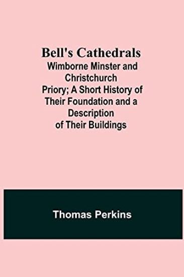 Bell'S Cathedrals; Wimborne Minster And Christchurch Priory; A Short History Of Their Foundation And A Description Of Their Buildings