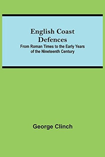 English Coast Defences; From Roman Times To The Early Years Of The Nineteenth Century