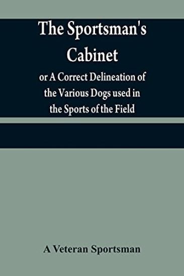 The sportsman's cabinet; or A Correct Delineation of the Various Dogs used in the Sports of the Field; Including the Canine Race in General Consisting of A Series of Engravings of Every Distinct Breed from Original Paintings, Taken from life