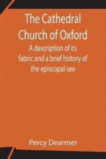The Cathedral Church of Oxford; A description of its fabric and a brief history of the episcopal see