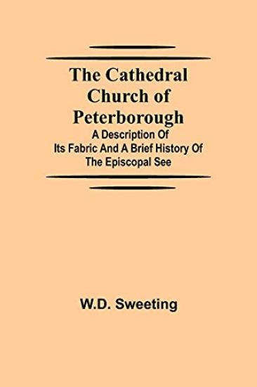 The Cathedral Church of Peterborough; A Description Of Its Fabric And A Brief History Of The Episcopal See