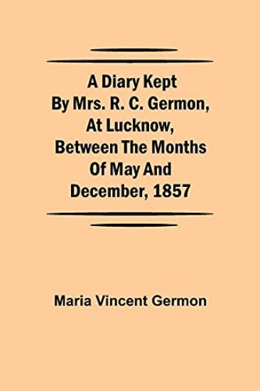 A Diary Kept by Mrs. R. C. Germon, at Lucknow, Between the Months of May and December, 1857