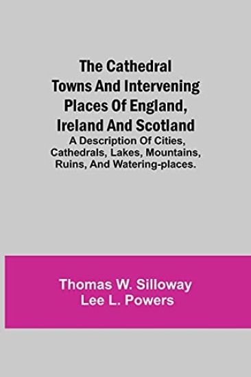 The Cathedral Towns and Intervening Places of England, Ireland and Scotland; A Description of Cities, Cathedrals, Lakes, Mountains, Ruins, and Watering-places.