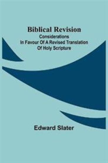 Biblical Revision; Considerations in favour of a revised translation of Holy Scripture