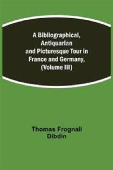 A Bibliographical, Antiquarian and Picturesque Tour in France and Germany, (Volume III)