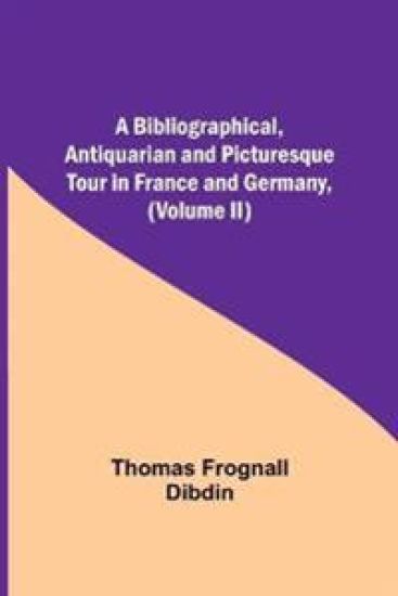 A Bibliographical, Antiquarian and Picturesque Tour in France and Germany, (Volume II)