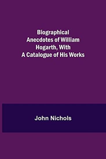 Biographical Anecdotes of William Hogarth, With a Catalogue of His Works