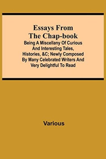 Essays from the Chap-Book; Being a Miscellany of Curious and interesting Tales, Histories, &c; newly composed by Many Celebrated Writers and very delightful to read.