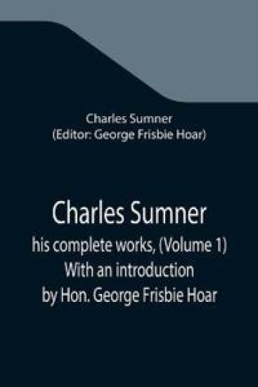 Charles Sumner; his complete works, (Volume 1) With an introduction by Hon. George Frisbie Hoar