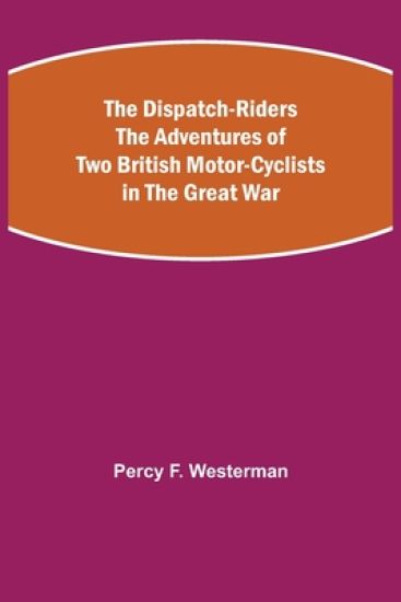 The Dispatch-Riders The Adventures of Two British Motor-cyclists in the Great War