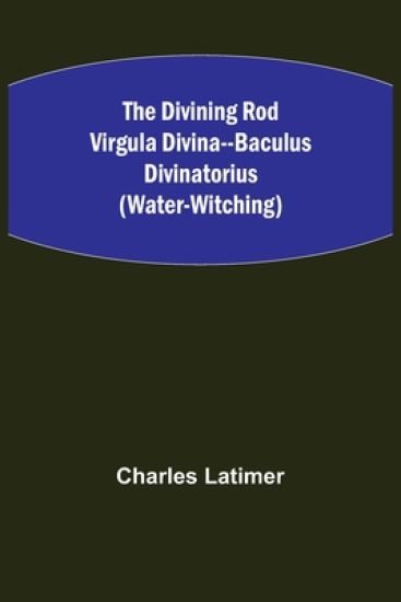 The Divining Rod Virgula Divina--Baculus Divinatorius (Water-Witching)