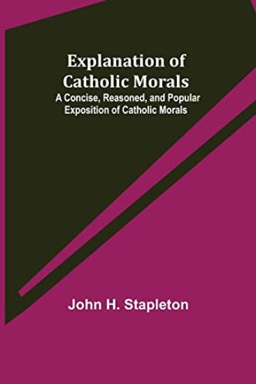 Explanation of Catholic Morals; A Concise, Reasoned, and Popular Exposition of Catholic Morals
