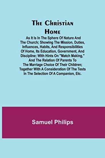 The Christian Home; As it is in the Sphere of Nature and the Church; Showing the Mission, Duties, Influences, Habits, and Responsibilities of Home, its Education, Government, and Discipline; with Hints on "Match Making," and the Relation of Parents to the Marr