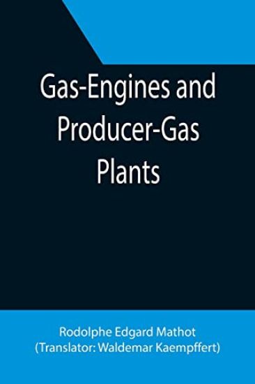 Gas-Engines and Producer-Gas Plants; A Practice Treatise Setting Forth the Principles of Gas-Engines and Producer Design, the Selection and Installation of an Engine, Conditions of Perfect Operation, Producer-Gas Engines and Their Possibilities, the Care o