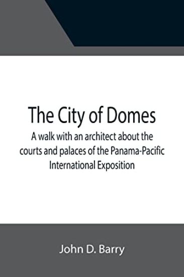 The City of Domes; A walk with an architect about the courts and palaces of the Panama-Pacific International Exposition, with a discussion of its architecture, its sculpture, its mural decorations, its coloring and its lighting, preceded by a history of its gr