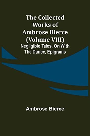 The Collected Works of Ambrose Bierce (Volume VIII) Negligible Tales, On With the Dance, Epigrams