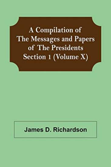 A Compilation of the Messages and Papers of the Presidents Section 1 (Volume X)