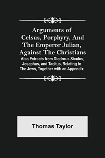 Arguments of Celsus, Porphyry, and the Emperor Julian, Against the Christians; Also Extracts from Diodorus Siculus, Josephus, and Tacitus, Relating to the Jews, Together with an Appendix