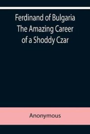 Ferdinand of Bulgaria The Amazing Career of a Shoddy Czar