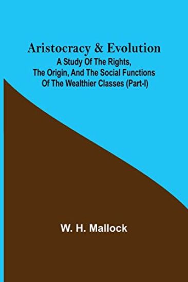 Aristocracy & Evolution; A Study of the Rights, the Origin, and the Social Functions of the Wealthier Classes (Part-I)