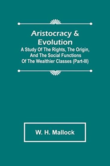 Aristocracy & Evolution; A Study of the Rights, the Origin, and the Social Functions of the Wealthier Classes (Part-III)