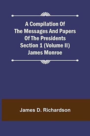 A Compilation of the Messages and Papers of the Presidents Section 1 (Volume II) James Monroe