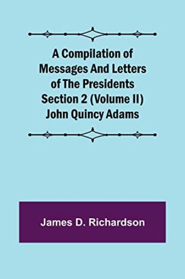 A Compilation of Messages and Letters of the Presidents Section 2 (Volume II) John Quincy Adams