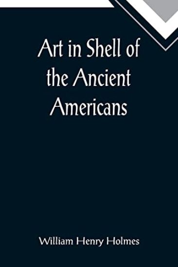 Art in Shell of the Ancient Americans; Second annual report of the Bureau of Ethnology to the Secretary of the Smithsonian Institution, 1880-81, pages 179-306