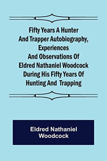 Fifty Years a Hunter and Trapper Autobiography, experiences and observations of Eldred Nathaniel Woodcock during his fifty years of hunting and trapping.