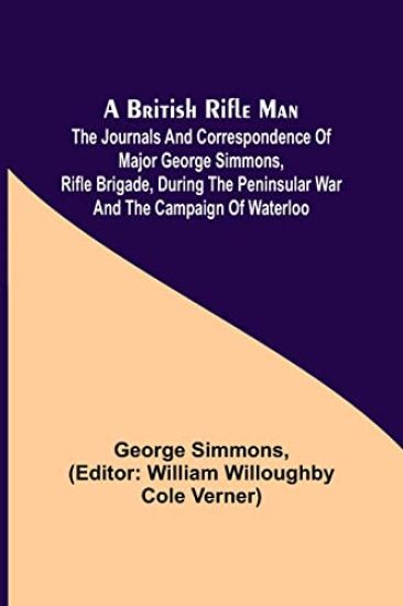A British Rifle Man; The Journals and Correspondence of Major George Simmons, Rifle Brigade, During the Peninsular War and the Campaign of Waterloo