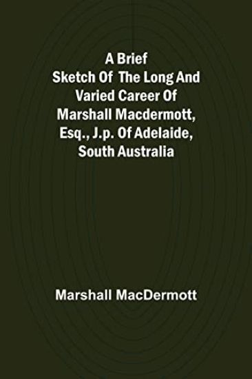 A Brief Sketch of the Long and Varied Career of Marshall MacDermott, Esq., J.P. of Adelaide, South Australia